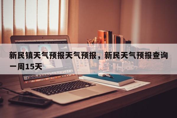 新民天气预报(新民天气预报15天准确一览表)