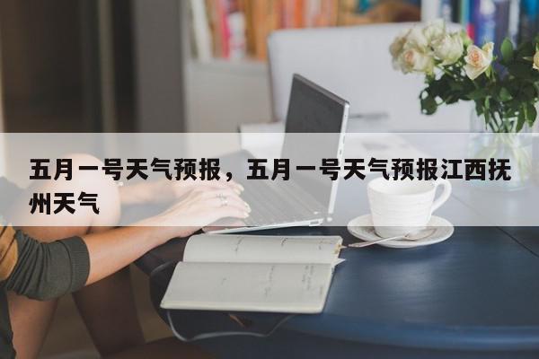 抚州天气预报(抚州天气预报40天一个月)