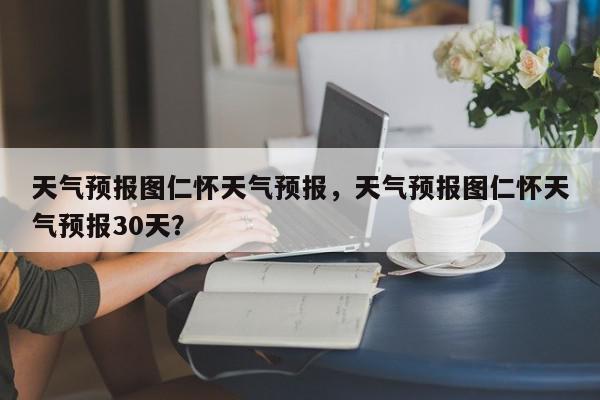 仁怀天气(仁怀天气预报)