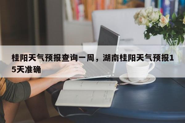桂阳天气(桂阳天气15天准确时间)